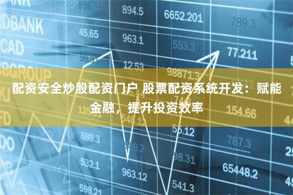 配资安全炒股配资门户 股票配资系统开发：赋能金融，提升投资效率