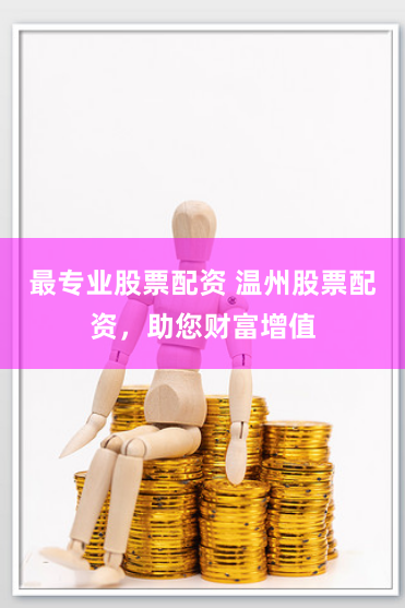 最专业股票配资 温州股票配资，助您财富增值