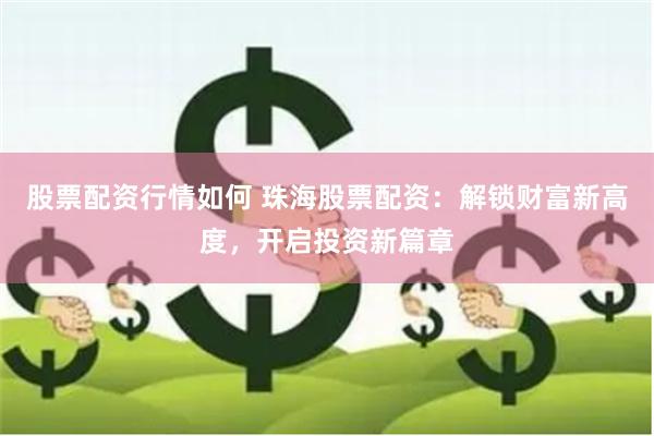 股票配资行情如何 珠海股票配资：解锁财富新高度，开启投资新篇章
