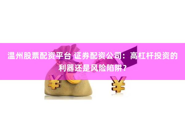 温州股票配资平台 证券配资公司：高杠杆投资的利器还是风险陷阱？