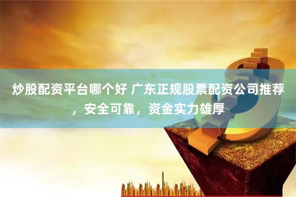 炒股配资平台哪个好 广东正规股票配资公司推荐，安全可靠，资金实力雄厚