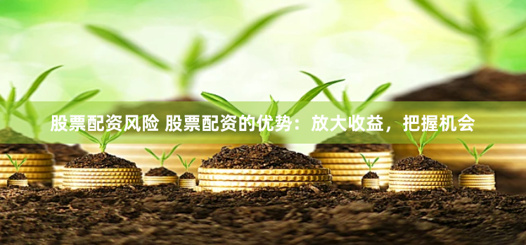股票配资风险 股票配资的优势：放大收益，把握机会
