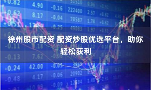 徐州股市配资 配资炒股优选平台，助你轻松获利