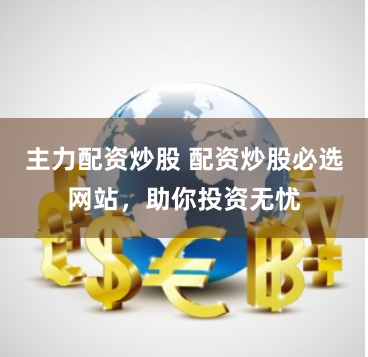 主力配资炒股 配资炒股必选网站，助你投资无忧