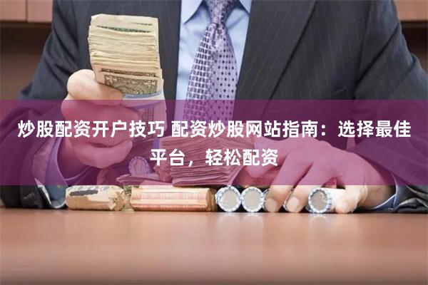 炒股配资开户技巧 配资炒股网站指南：选择最佳平台，轻松配资
