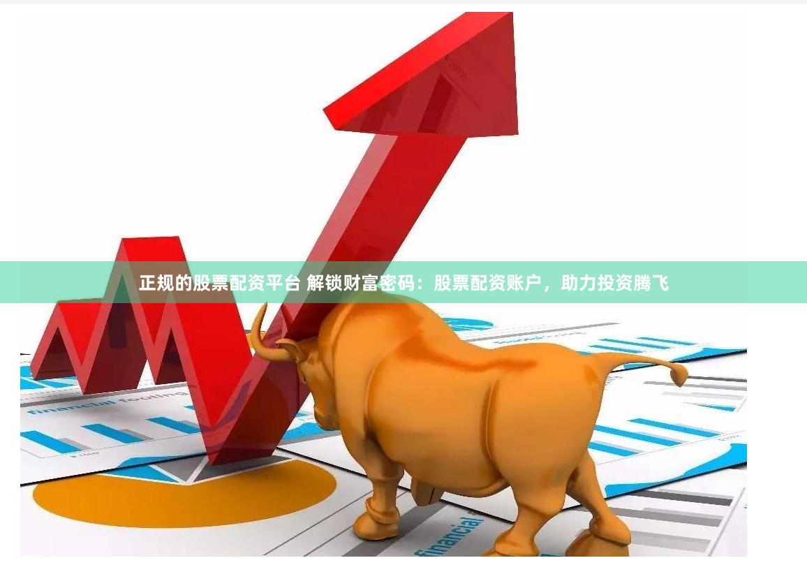 正规的股票配资平台 解锁财富密码：股票配资账户，助力投资腾飞