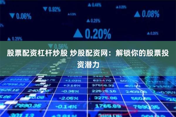 股票配资杠杆炒股 炒股配资网：解锁你的股票投资潜力