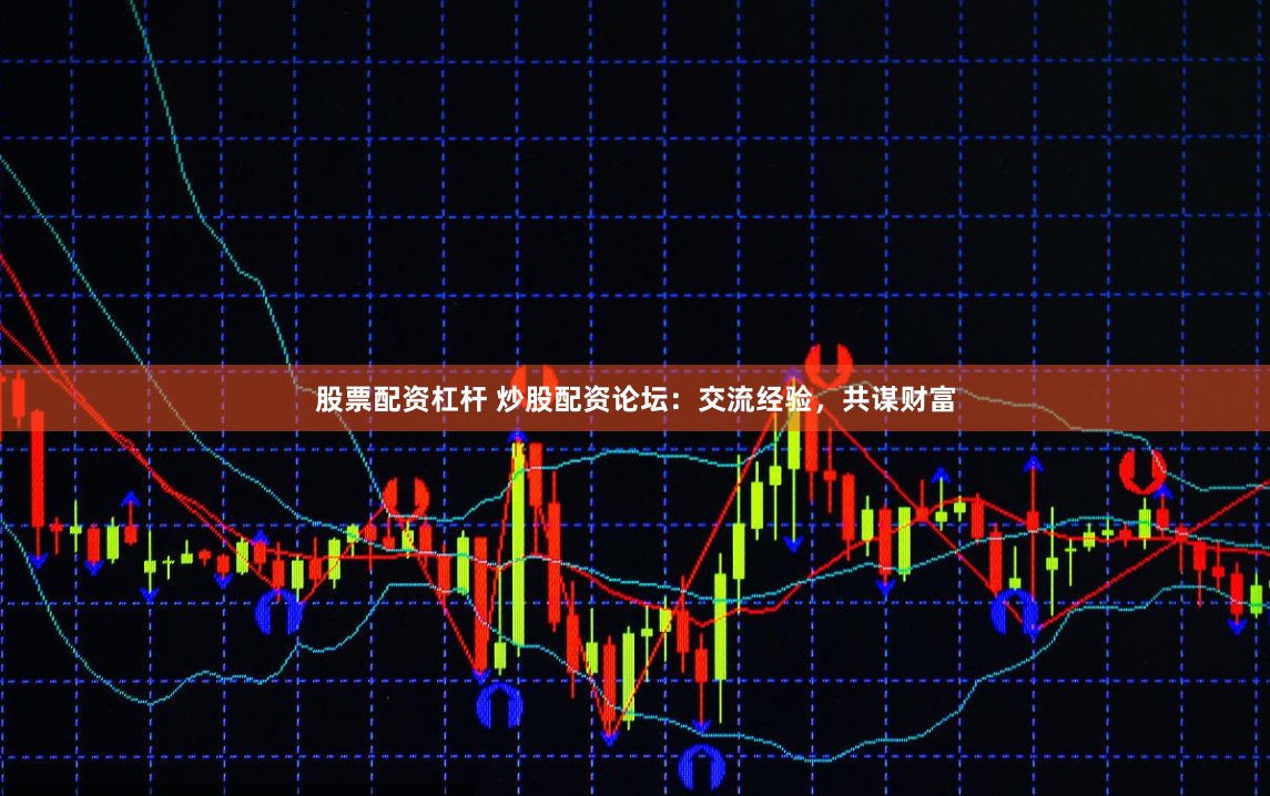 股票配资杠杆 炒股配资论坛：交流经验，共谋财富