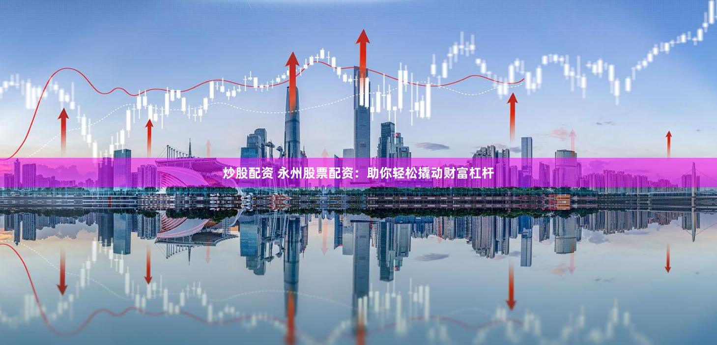 炒股配资 永州股票配资：助你轻松撬动财富杠杆