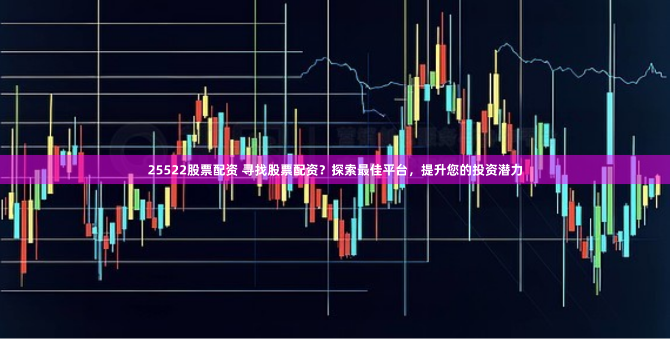 25522股票配资 寻找股票配资？探索最佳平台，提升您的投资潜力