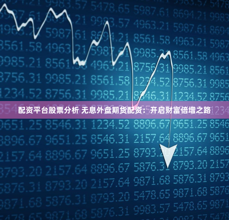 配资平台股票分析 无息外盘期货配资：开启财富倍增之路
