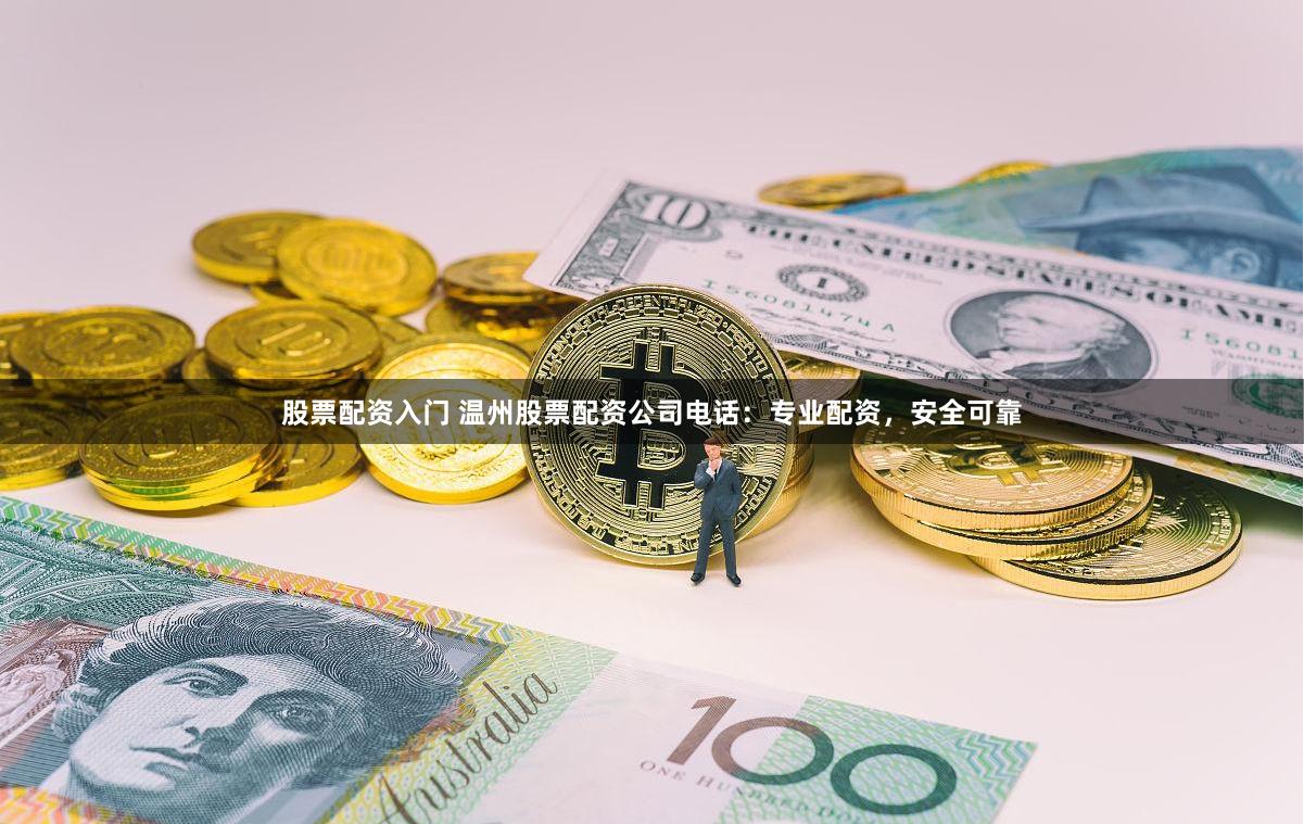 股票配资入门 温州股票配资公司电话：专业配资，安全可靠