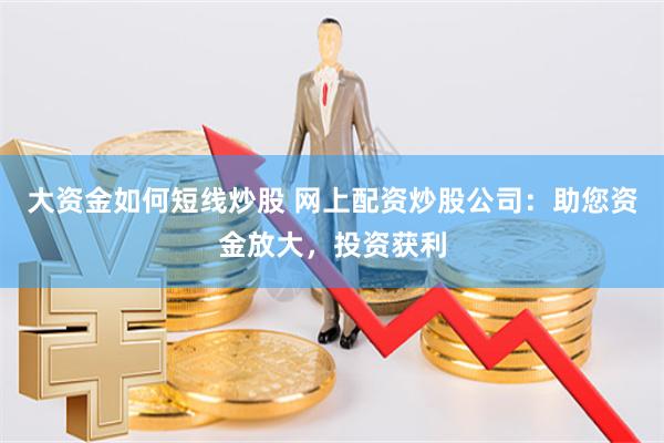 大资金如何短线炒股 网上配资炒股公司：助您资金放大，投资获利