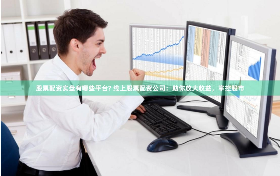 股票配资实盘有哪些平台? 线上股票配资公司：助你放大收益，掌控股市