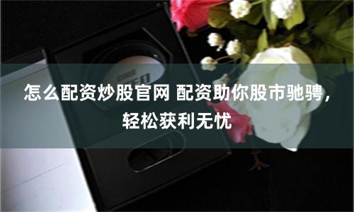 怎么配资炒股官网 配资助你股市驰骋，轻松获利无忧