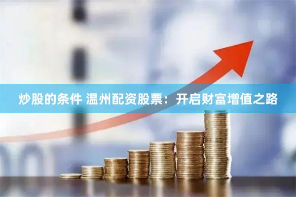 炒股的条件 温州配资股票：开启财富增值之路