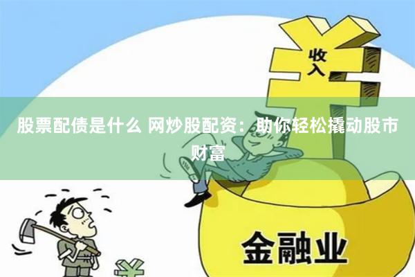股票配债是什么 网炒股配资：助你轻松撬动股市财富