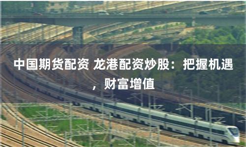 中国期货配资 龙港配资炒股：把握机遇，财富增值