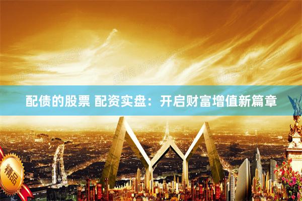 配债的股票 配资实盘：开启财富增值新篇章
