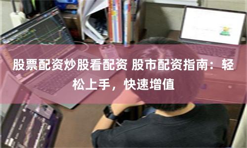 股票配资炒股看配资 股市配资指南：轻松上手，快速增值