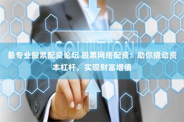 最专业股票配资论坛 股票网络配资：助你撬动资本杠杆，实现财富增值