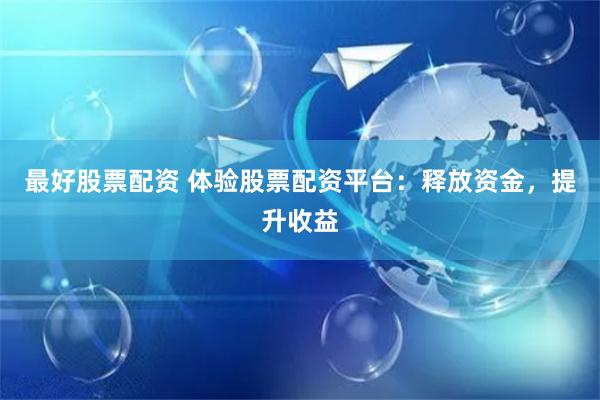 最好股票配资 体验股票配资平台：释放资金，提升收益