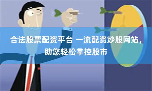 合法股票配资平台 一流配资炒股网站，助您轻松掌控股市