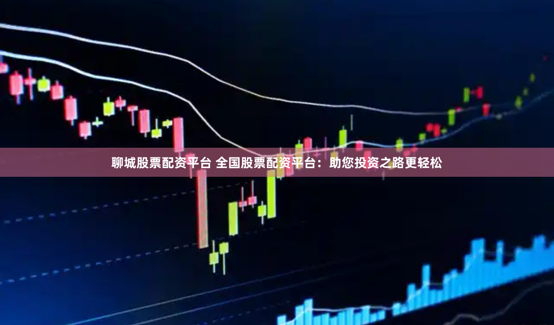 聊城股票配资平台 全国股票配资平台：助您投资之路更轻松