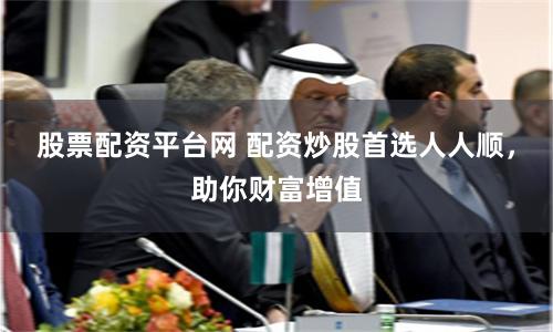 股票配资平台网 配资炒股首选人人顺，助你财富增值