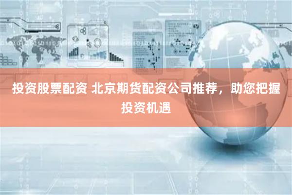 投资股票配资 北京期货配资公司推荐，助您把握投资机遇