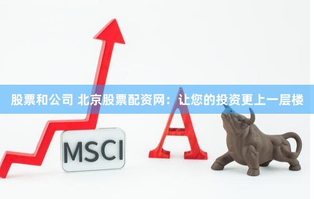 股票和公司 北京股票配资网：让您的投资更上一层楼