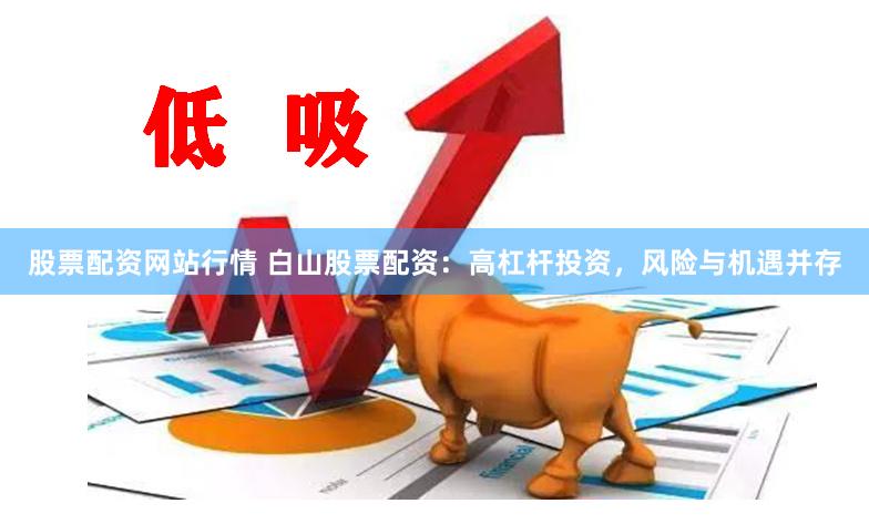 股票配资网站行情 白山股票配资：高杠杆投资，风险与机遇并存