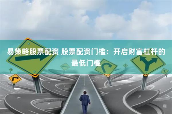 易策略股票配资 股票配资门槛：开启财富杠杆的最低门槛