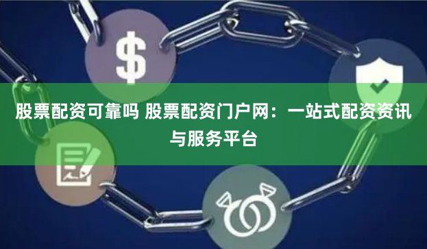 股票配资可靠吗 股票配资门户网：一站式配资资讯与服务平台