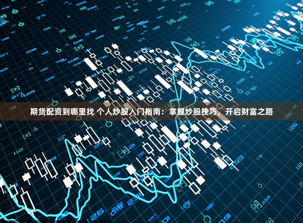 期货配资到哪里找 个人炒股入门指南：掌握炒股技巧，开启财富之路