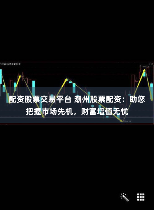 配资股票交易平台 潮州股票配资：助您把握市场先机，财富增值无忧
