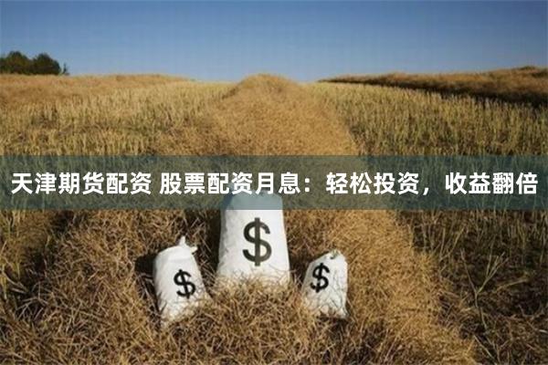 天津期货配资 股票配资月息：轻松投资，收益翻倍