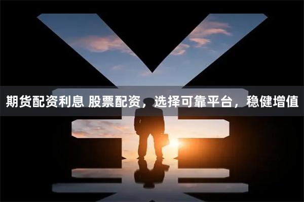 期货配资利息 股票配资，选择可靠平台，稳健增值