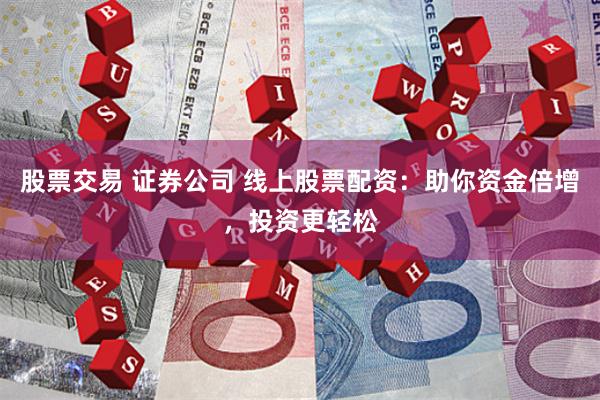 股票交易 证券公司 线上股票配资：助你资金倍增，投资更轻松