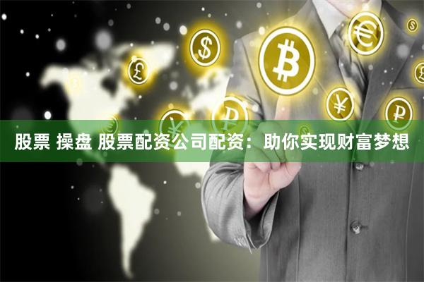 股票 操盘 股票配资公司配资：助你实现财富梦想