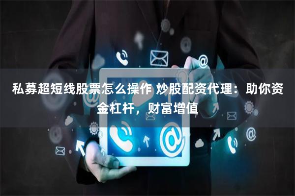 私募超短线股票怎么操作 炒股配资代理:助你资金杠杆,财富增值
