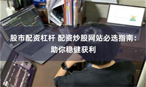 股市配资杠杆 配资炒股网站必选指南：助你稳健获利