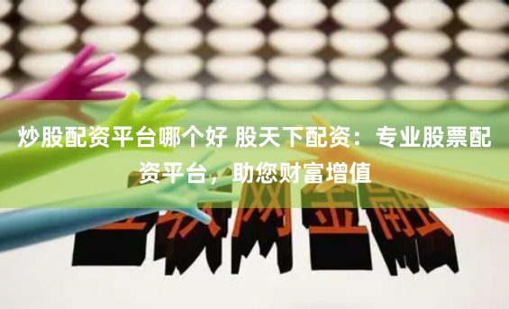 炒股配资平台哪个好 股天下配资：专业股票配资平台，助您财富增值