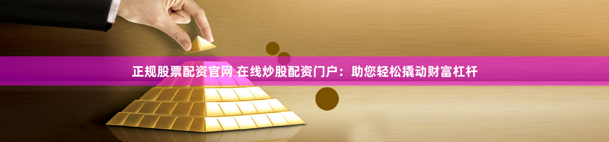 正规股票配资官网 在线炒股配资门户：助您轻松撬动财富杠杆