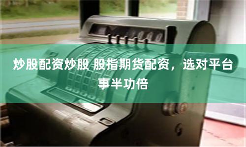 炒股配资炒股 股指期货配资，选对平台事半功倍