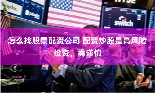 怎么找股票配资公司 配资炒股是高风险投资,需谨慎