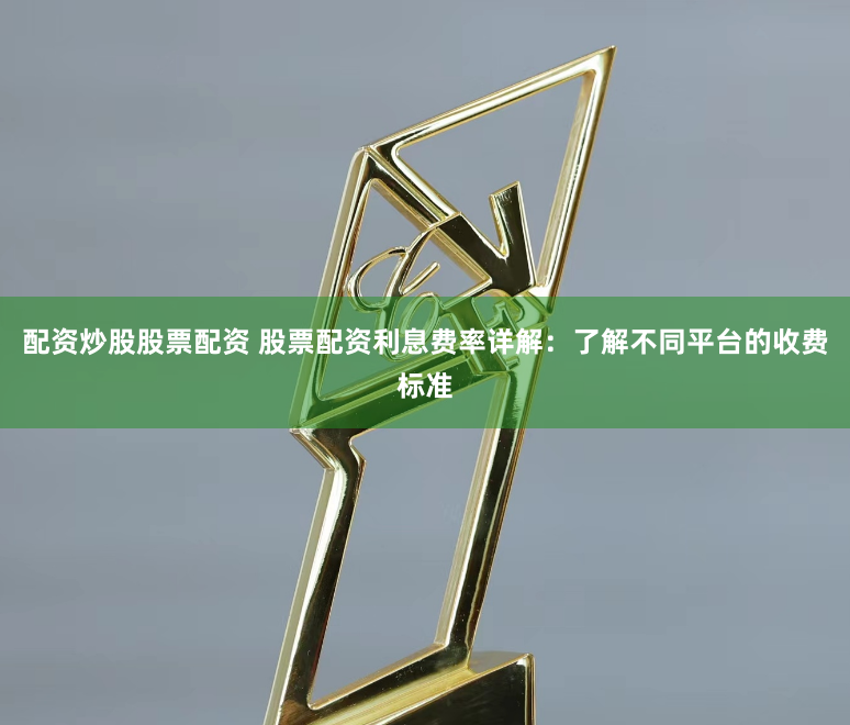配资炒股股票配资 股票配资利息费率详解:了解不同平台的收费标准