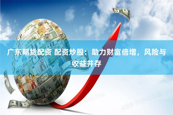 广东期货配资 配资炒股:助力财富倍增,风险与收益并存