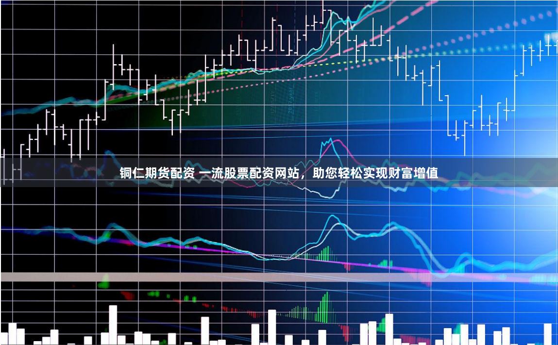 铜仁期货配资 一流股票配资网站，助您轻松实现财富增值