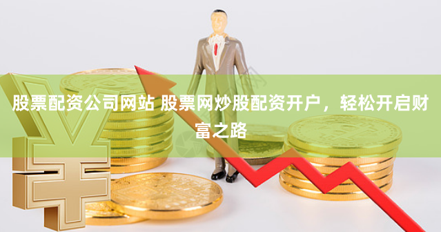 股票配资公司网站 股票网炒股配资开户，轻松开启财富之路